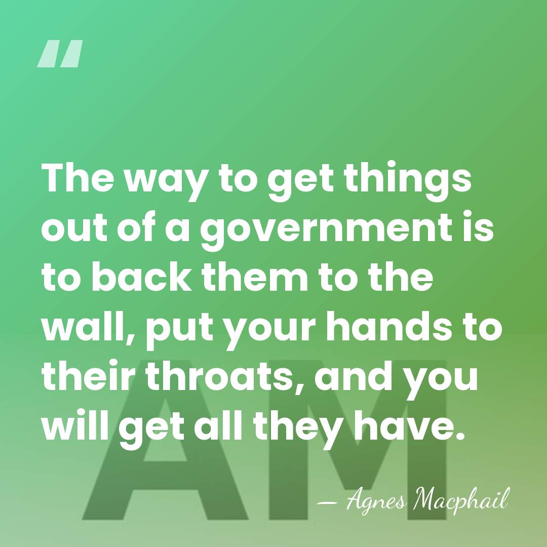 The way to get things out of a government is to back&hellip; - Agnes Macphail