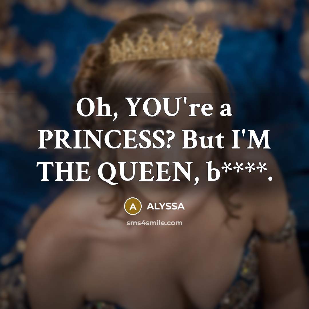 “Oh, YOU're a PRINCESS? But I'M THE QUEEN, b****.…” quote by ALYSSA
