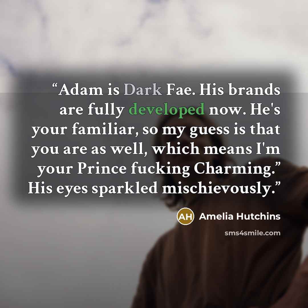 “Adam is Dark Fae. His brands are fully developed now. He's your familiar, so my guess is that you are as well, which means I'm your Prince fucking Charming.” His eyes sparkled mischievously.” quote by Amelia Hutchins