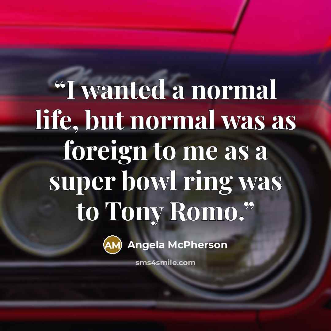 “I wanted a normal life, but normal was as foreign to me as a super bowl ring was to Tony Romo.” quote by Angela McPherson