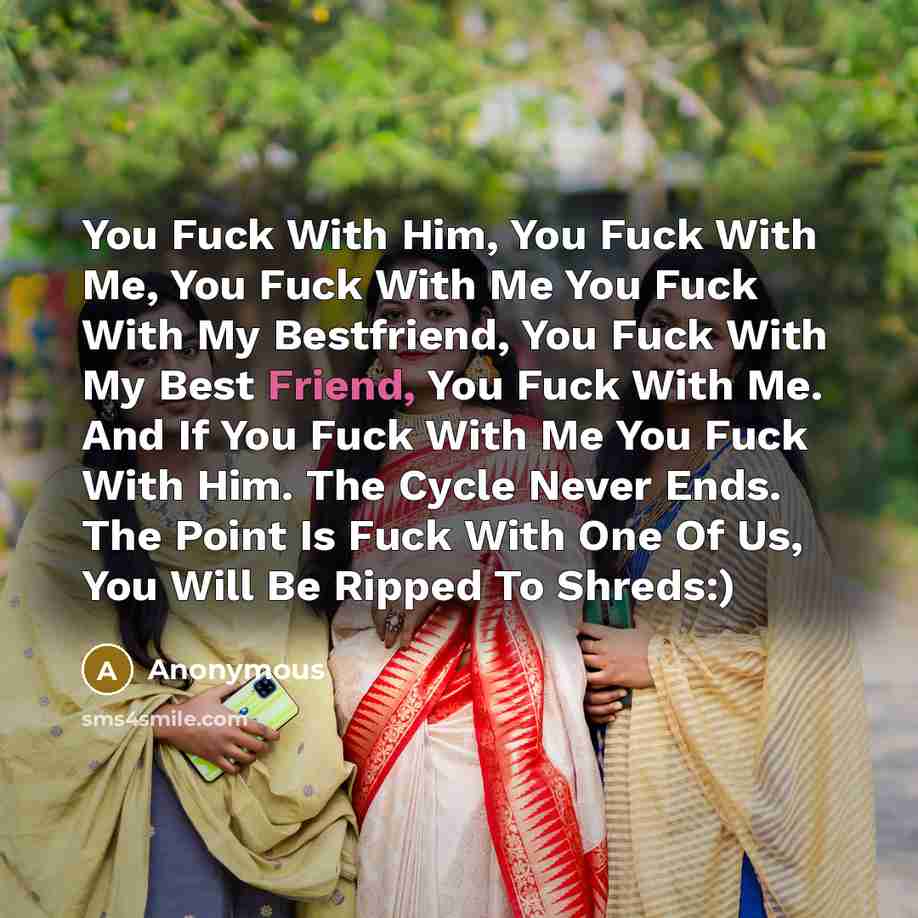 “You Fuck With Him, You Fuck With Me, You Fuck With Me You Fuck With My Bestfriend, You Fuck With My Best Friend, You Fuck With Me. And If You Fuck With Me You Fuck With Him. The Cycle Never Ends. The Point Is Fuck With One Of Us, You Will Be Ripped To Shreds:)” quote by Anonymous