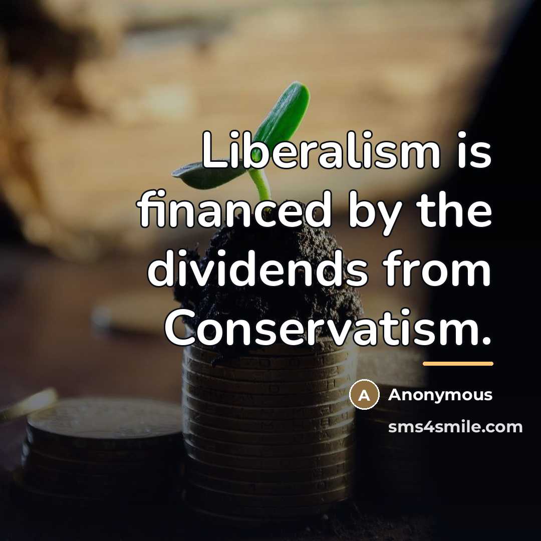 “Liberalism is financed by the dividends from Conservatism.…” quote by Anonymous