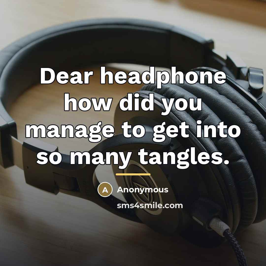 “Dear headphone how did you manage to get into so…” quote by Anonymous