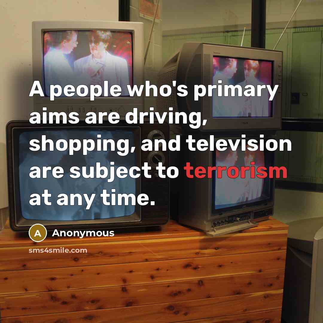 “A people who`s primary aims are driving, shopping, and television…” quote by Anonymous