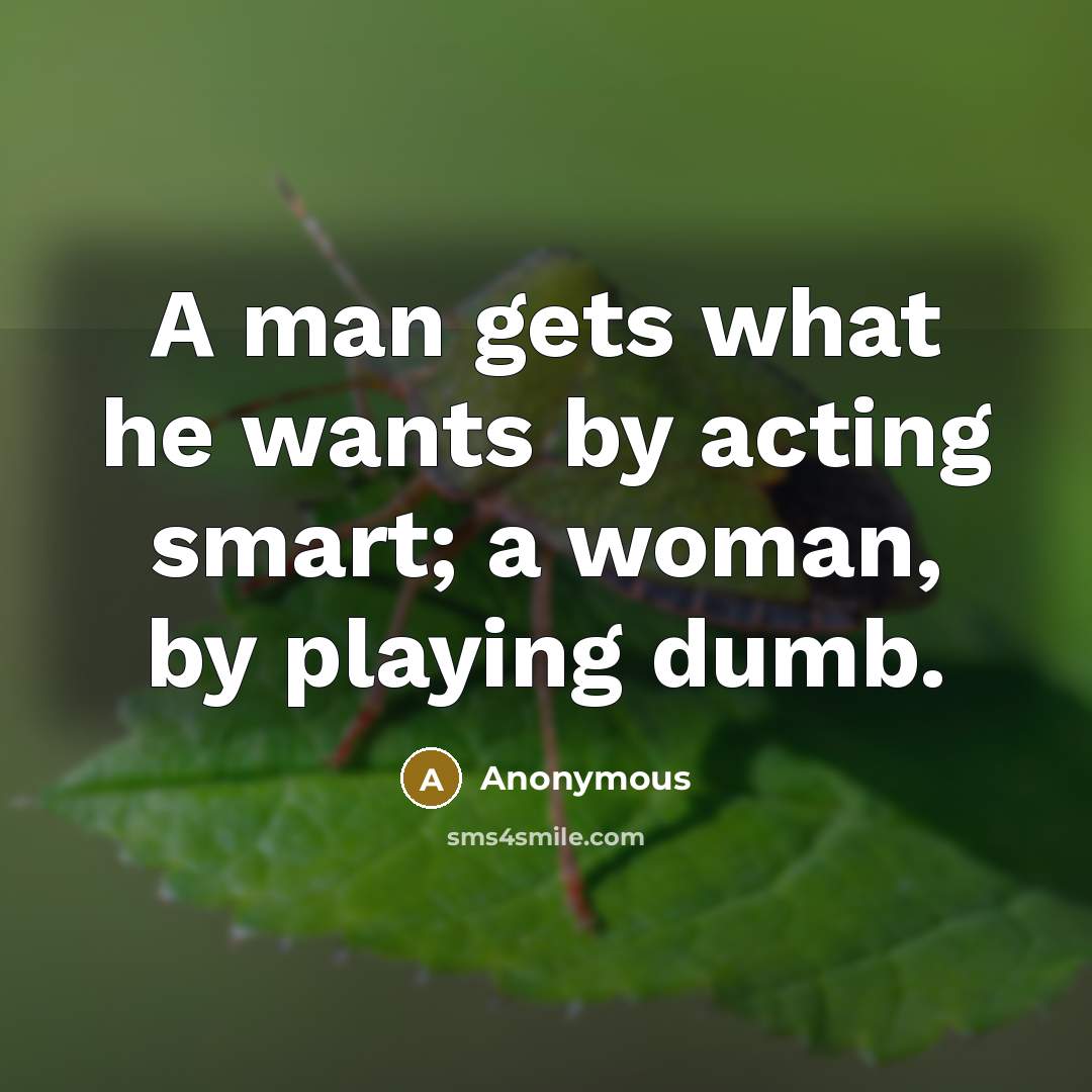 “A man gets what he wants by acting smart; a woman, by playing dumb.” quote by Anonymous