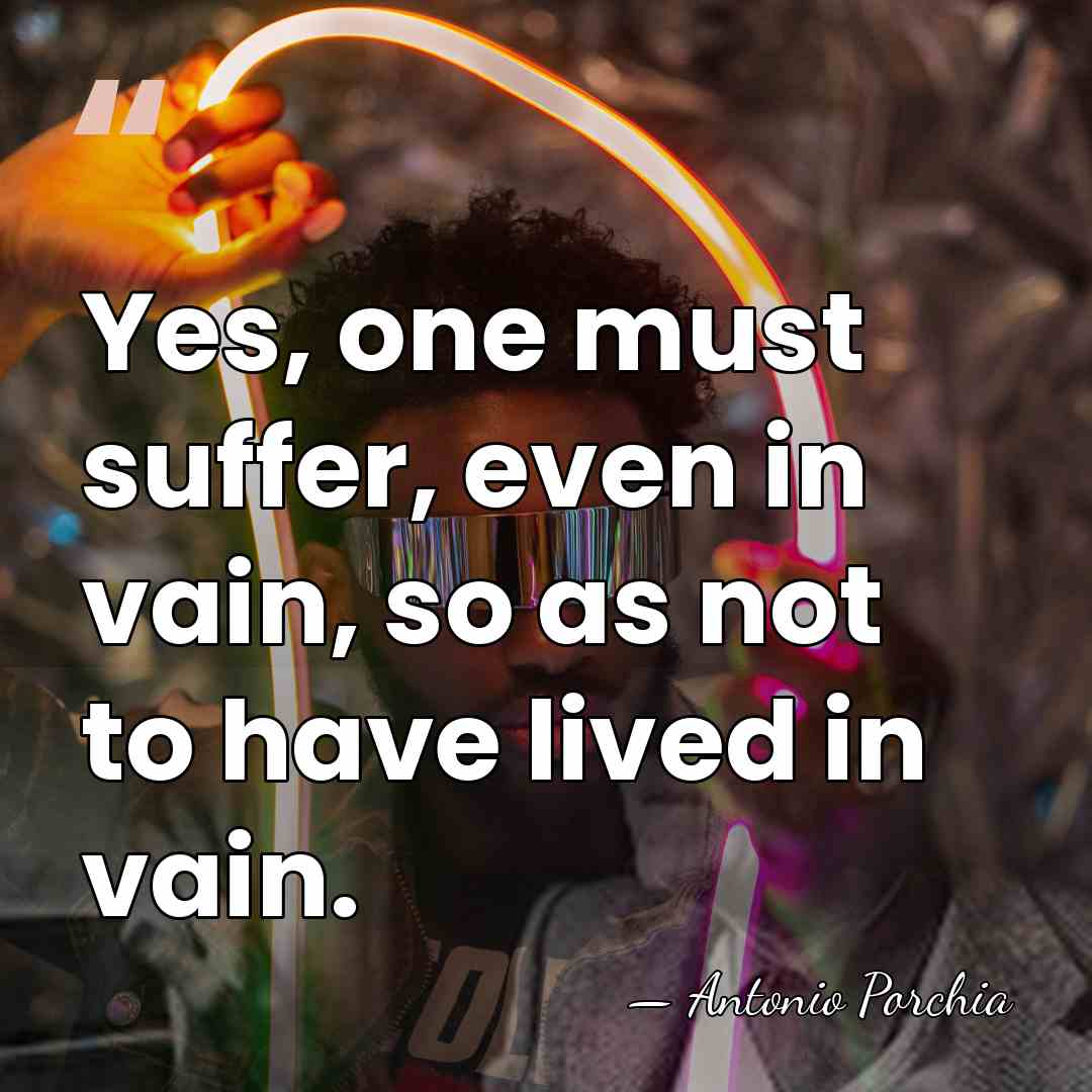 Yes, one must suffer, even in vain, so as not to have&hellip; - Antonio Porchia