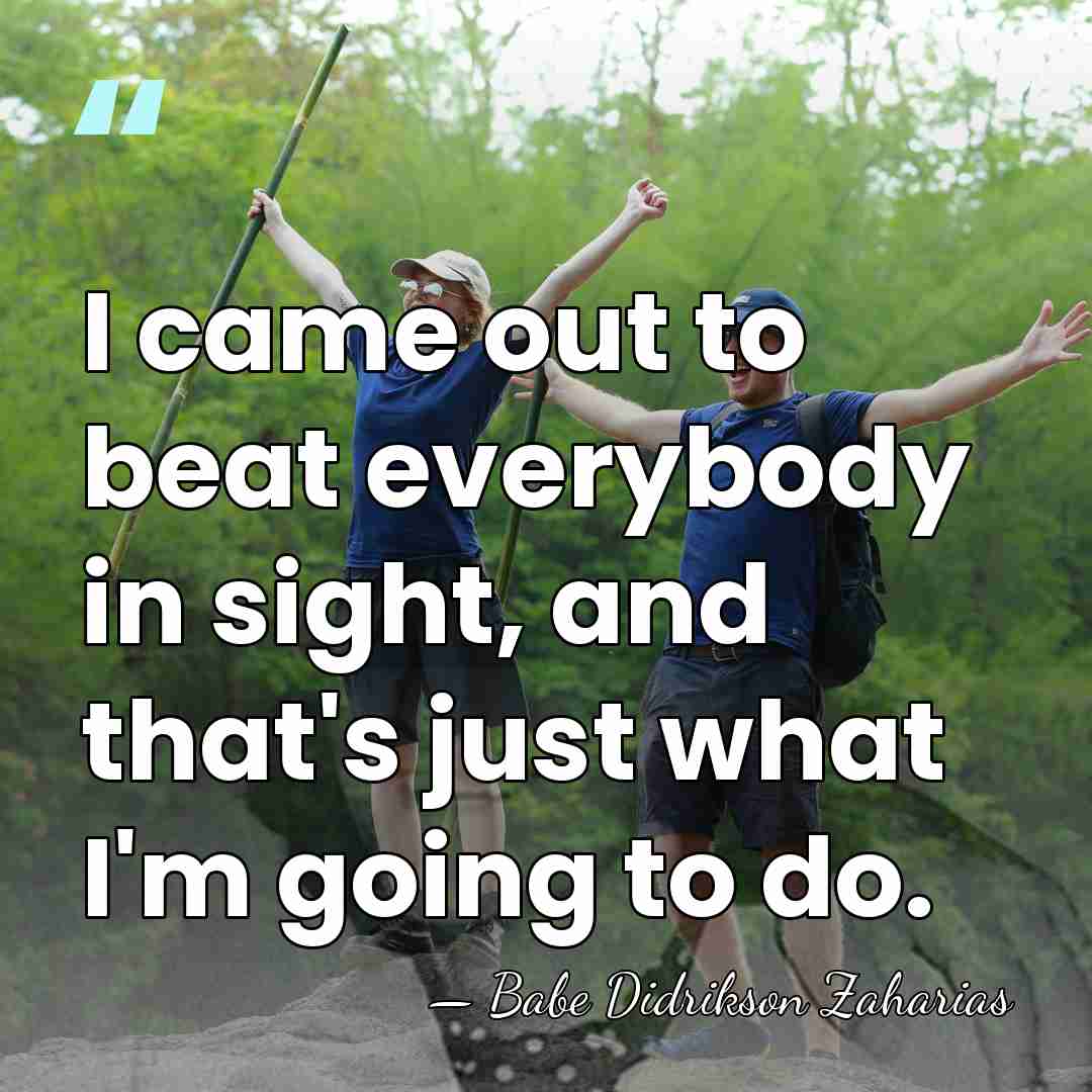 I came out to beat everybody in sight, and that's just what&hellip; - Babe Didrikson Zaharias