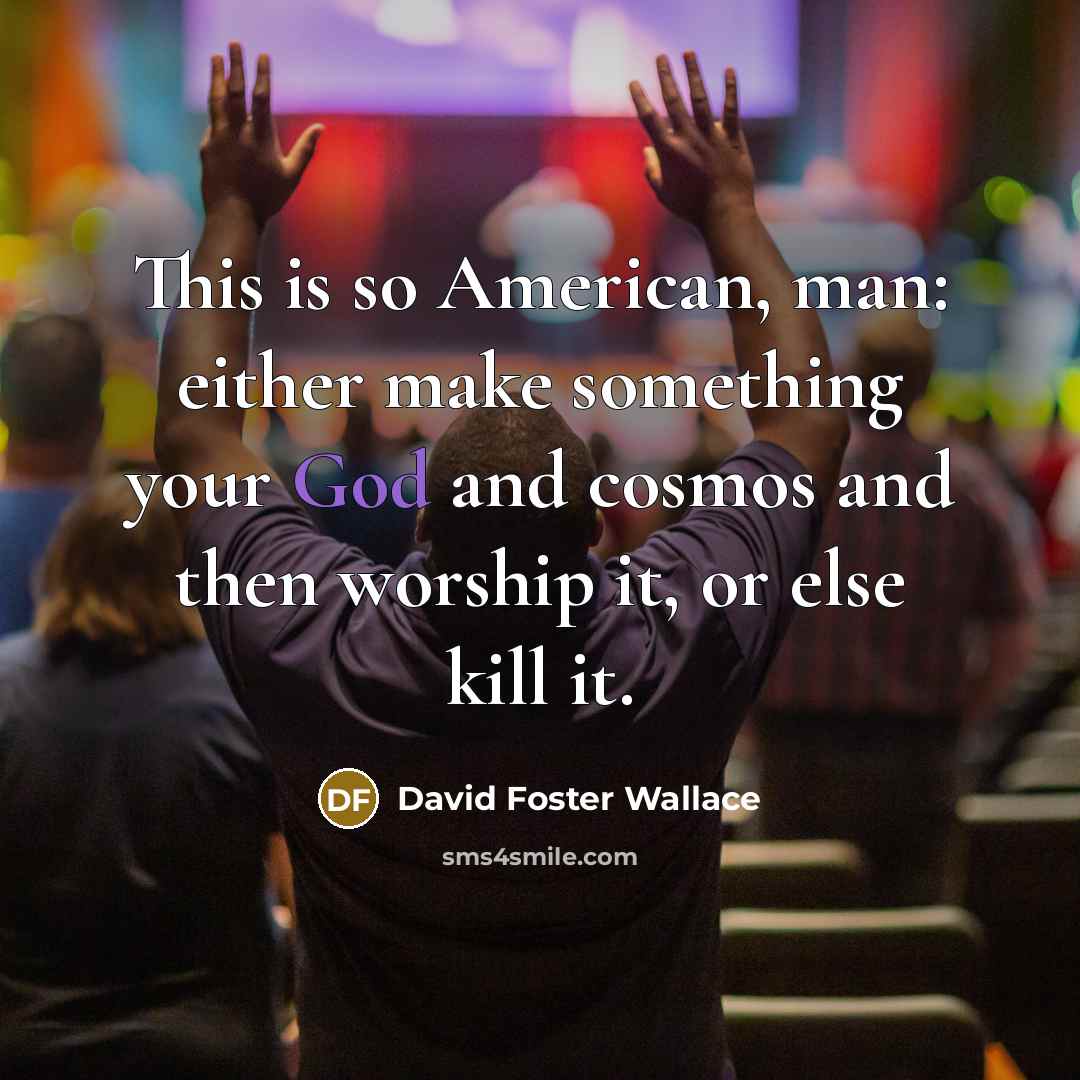 “This is so American, man: either make something your God…” quote by David Foster Wallace