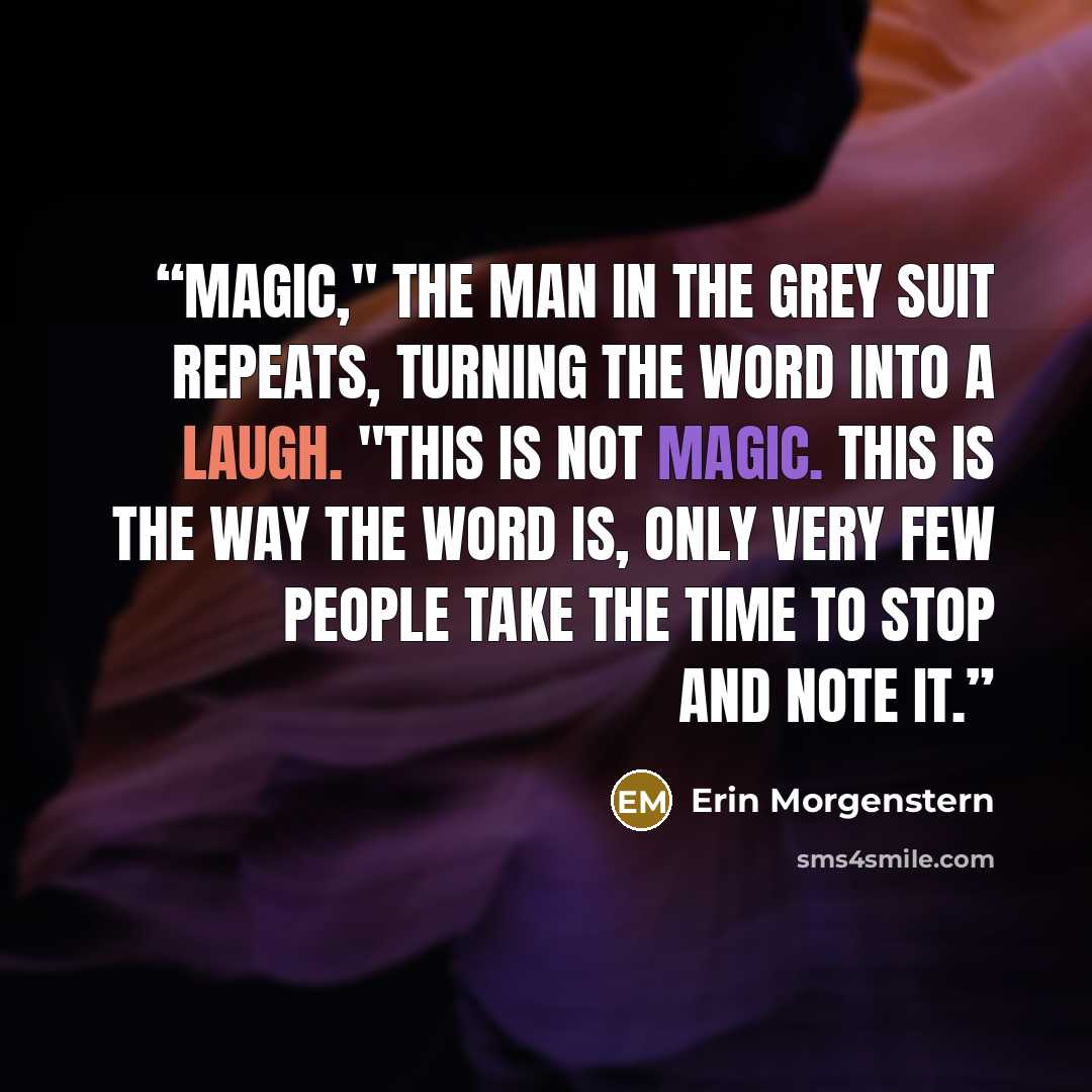 “Magic," the man in the grey suit repeats, turning the word into a laugh. "This is not magic. This is the way the word is, only very few people take the time to stop and note it.” quote by Erin Morgenstern