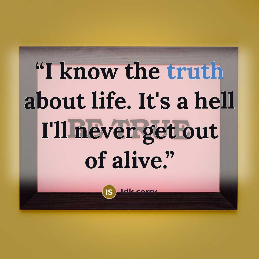 “I know the truth about life. It's a hell I'll never get out of alive.” quote by Idk sorry
