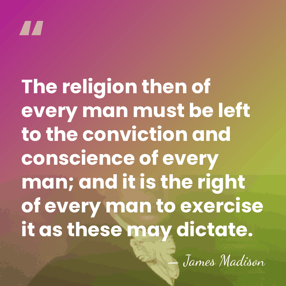 The religion then of every man must be left to the conviction&hellip; - James Madison
