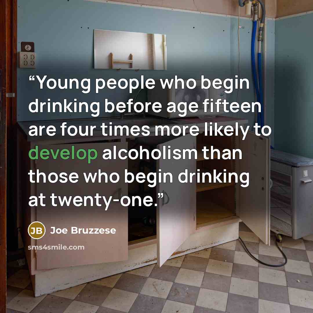 “Young people who begin drinking before age fifteen are four times more likely to develop alcoholism than those who begin drinking at twenty-one.” quote by Joe Bruzzese
