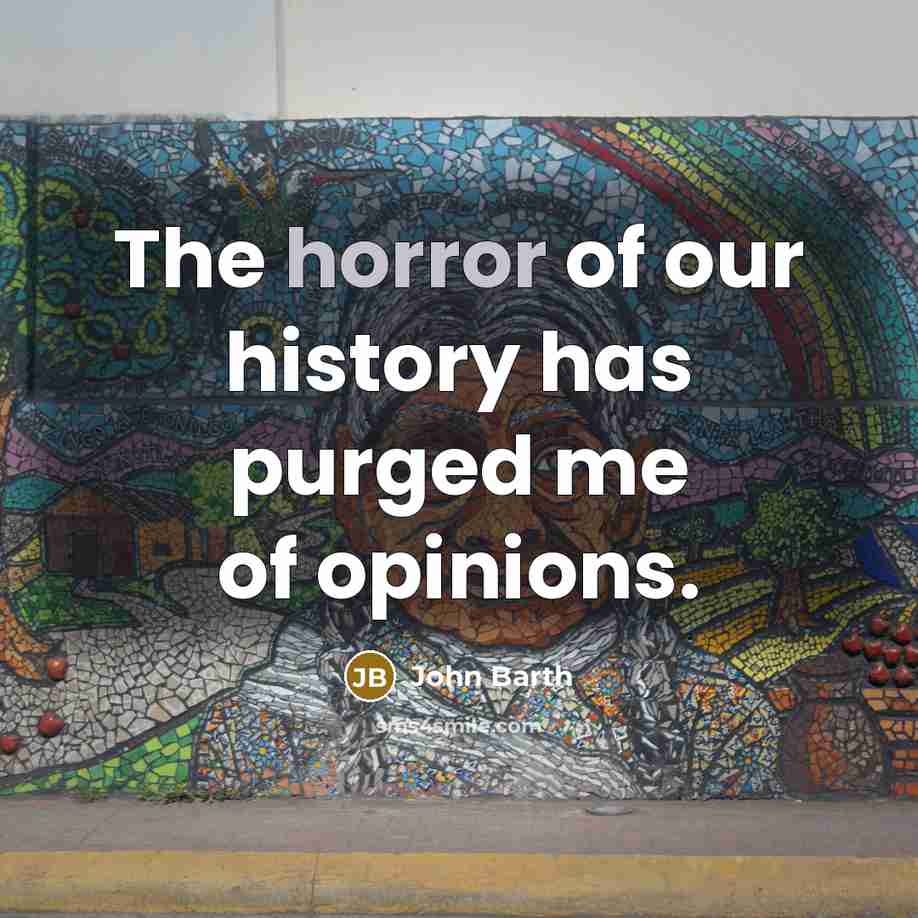 “The horror of our history has purged me of opinions.…” quote by John Barth