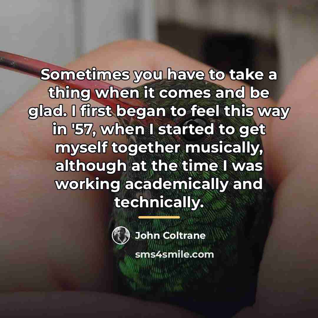 “Sometimes you have to take a thing when it comes…” quote by John Coltrane