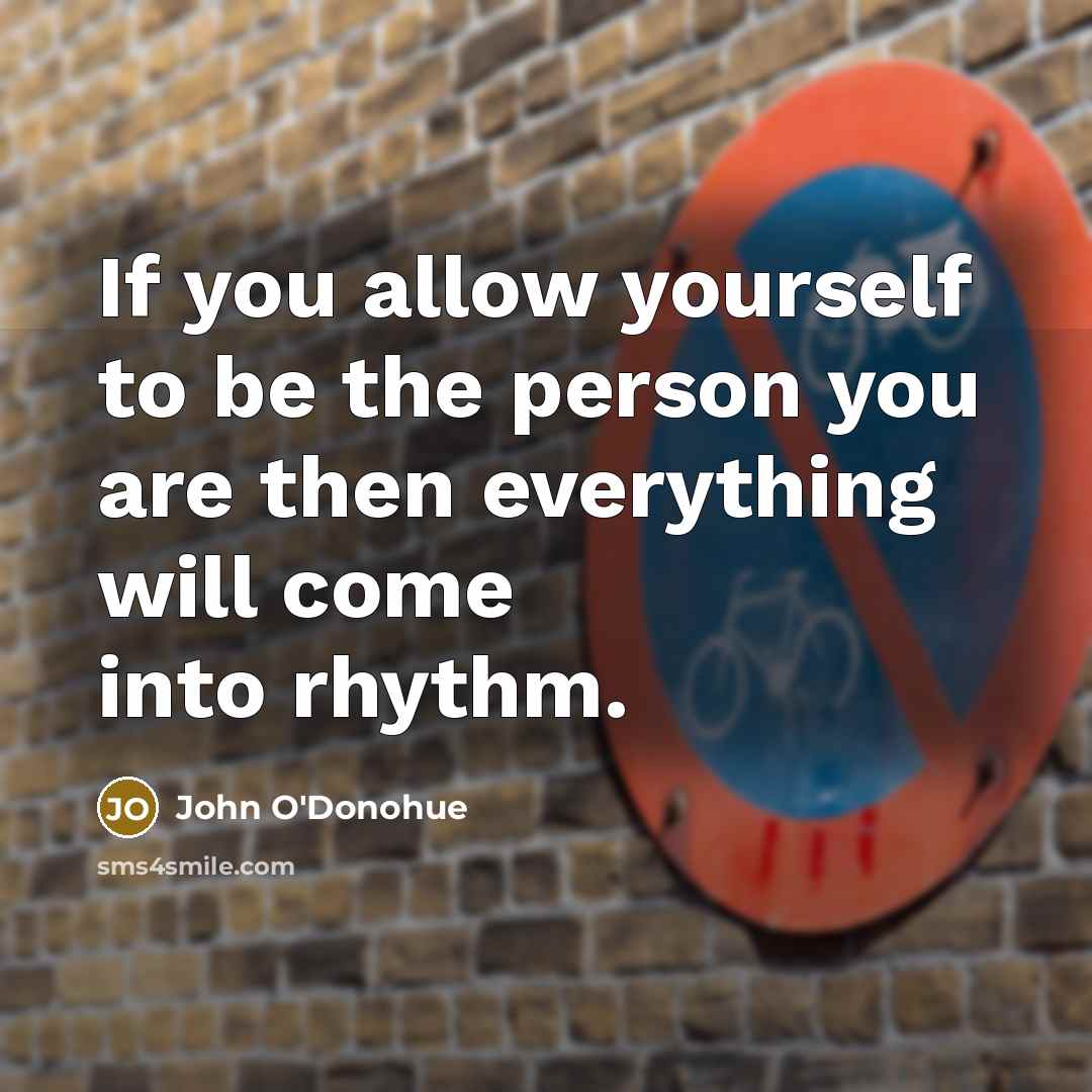 “If you allow yourself to be the person you are then everything will come into rhythm.” quote by John O'Donohue