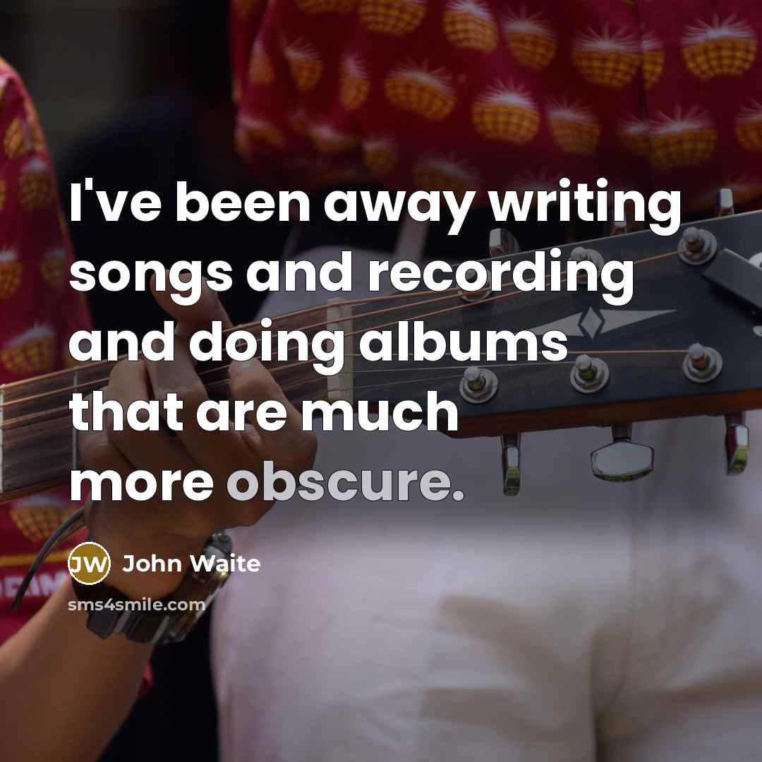 “I've been away writing songs and recording and doing albums…” quote by John Waite