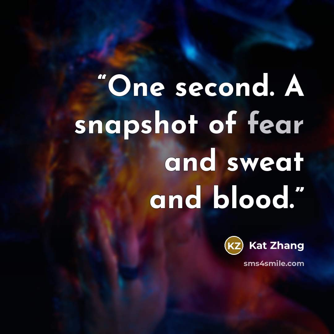 “One second. A snapshot of fear and sweat and blood.” quote by Kat Zhang