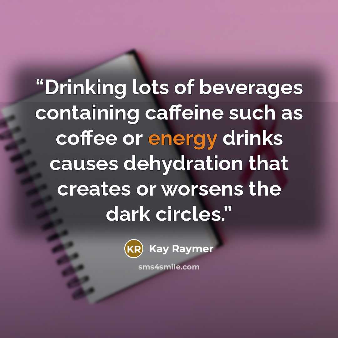 “Drinking lots of beverages containing caffeine such as coffee or energy drinks causes dehydration that creates or worsens the dark circles.” quote by Kay Raymer