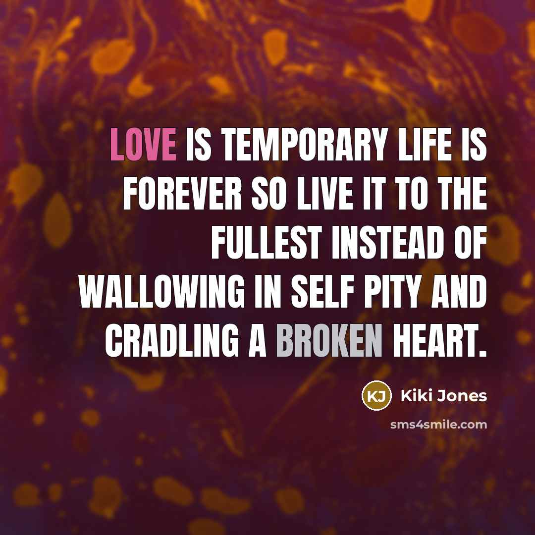 “Love is temporary life is forever so live it to the fullest instead of wallowing in self pity and cradling a broken heart.” quote by Kiki Jones