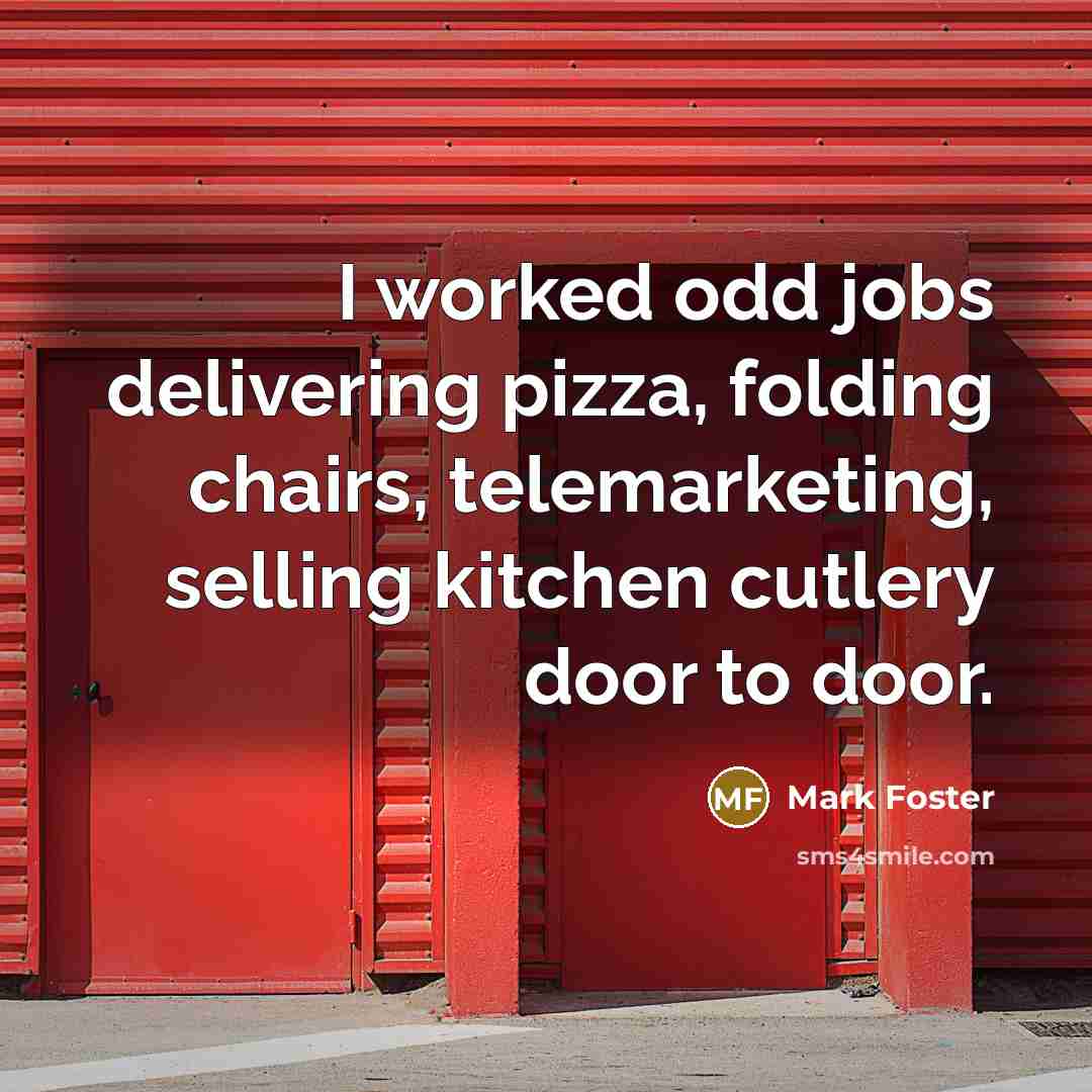 “I worked odd jobs delivering pizza, folding chairs, telemarketing, selling…” quote by Mark Foster