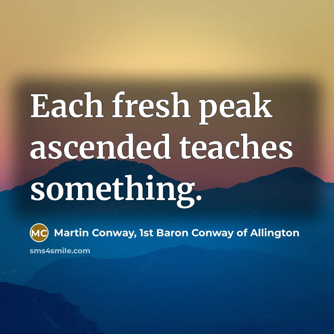 “Each fresh peak ascended teaches something.…” quote by Martin Conway, 1st Baron Conway of Allington