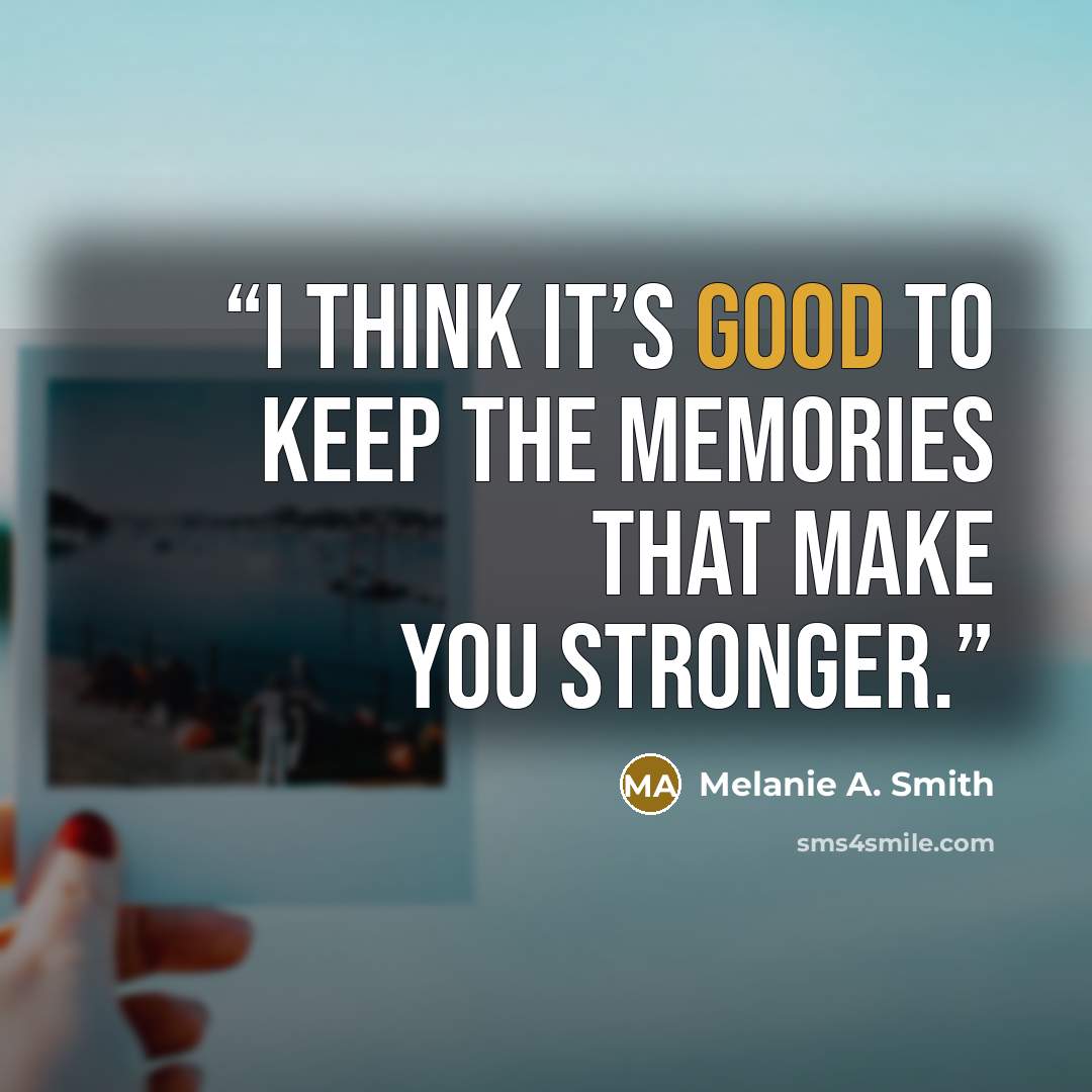 “I think it’s good to keep the memories that make you stronger.” quote by Melanie A. Smith
