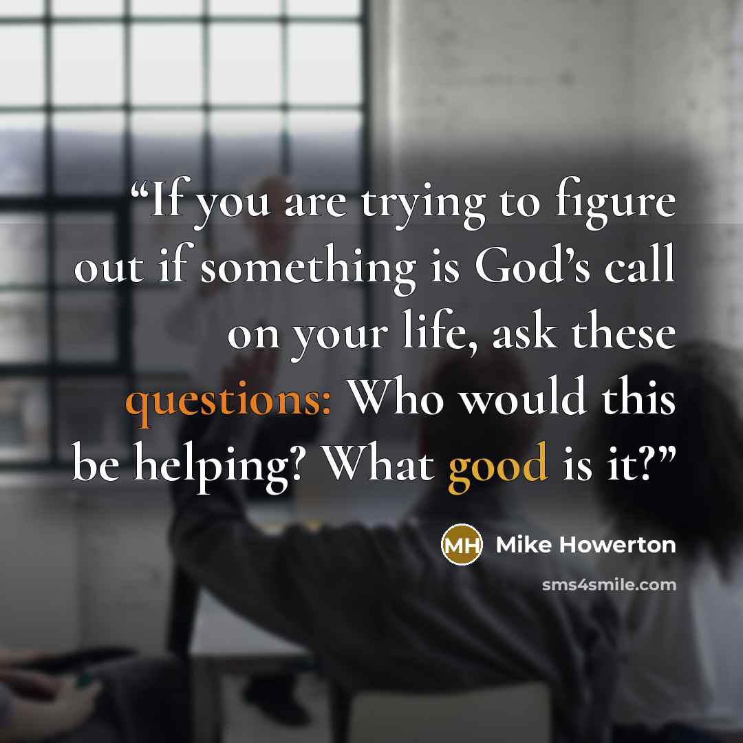 “If you are trying to figure out if something is God’s call on your life, ask these questions: Who would this be helping? What good is it?” quote by Mike Howerton