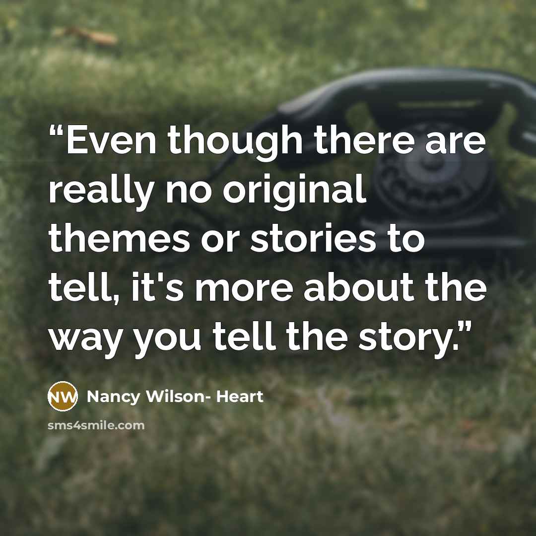 “Even though there are really no original themes or stories to tell, it's more about the way you tell the story.” quote by Nancy Wilson- Heart