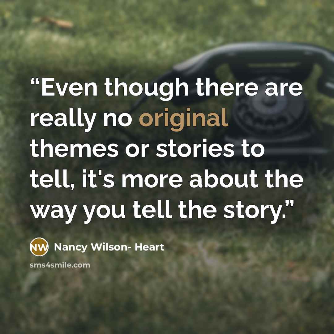 “Even though there are really no original themes or stories to tell, it's more about the way you tell the story.” quote by Nancy Wilson- Heart