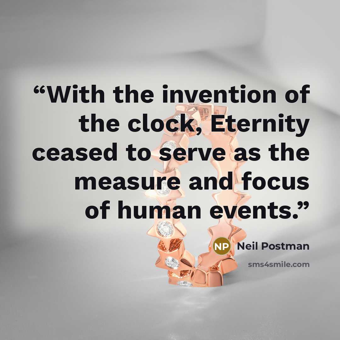 “With the invention of the clock, Eternity ceased to serve as the measure and focus of human events.” quote by Neil Postman