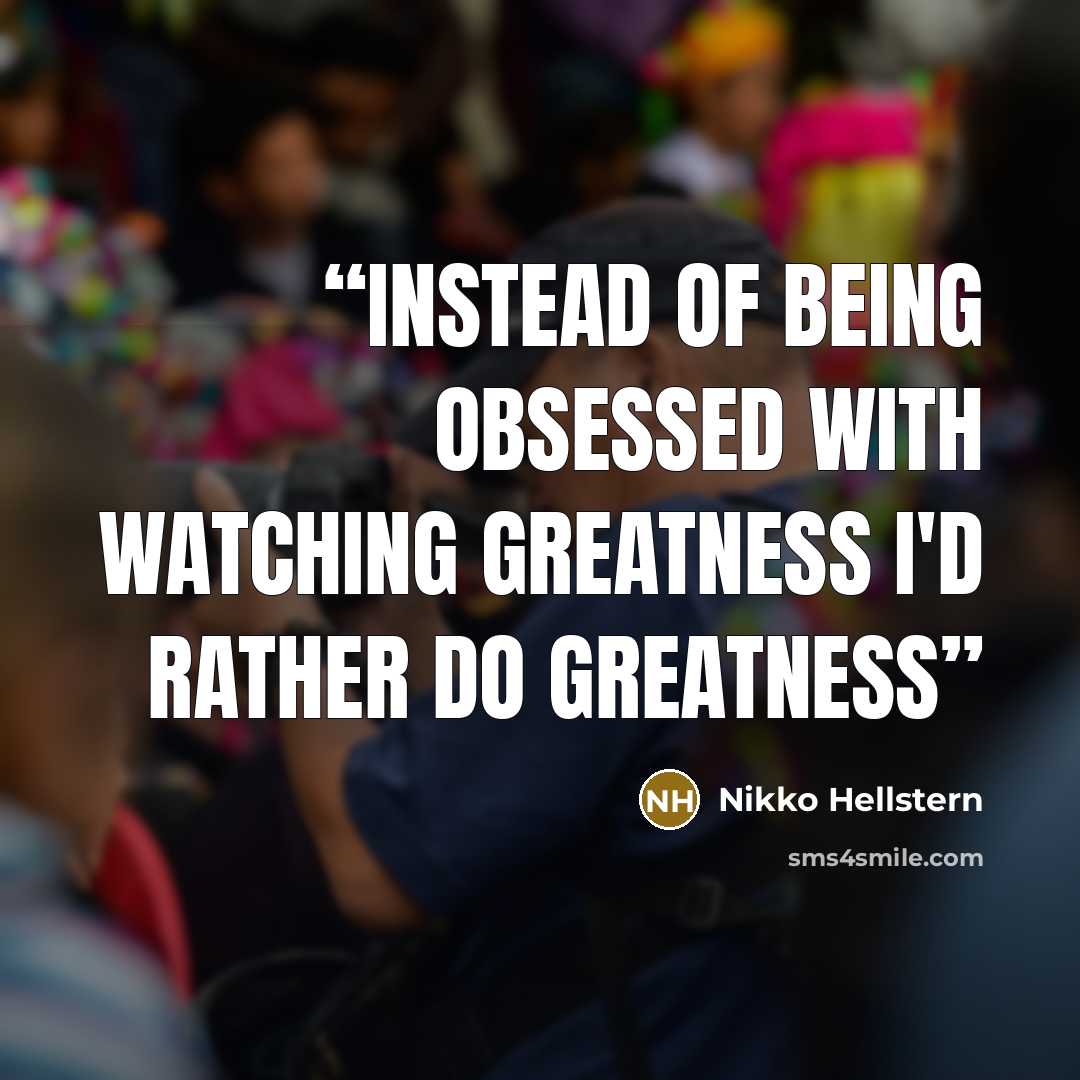 “instead of being obsessed with watching greatness i'd rather do greatness” quote by Nikko Hellstern