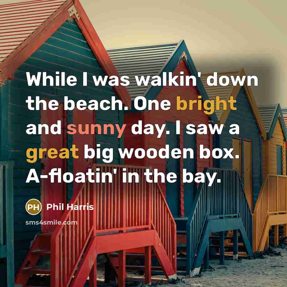 “While I was walkin' down the beach. One bright and sunny day. I saw a great big wooden box. A-floatin' in the bay.” quote by Phil Harris
