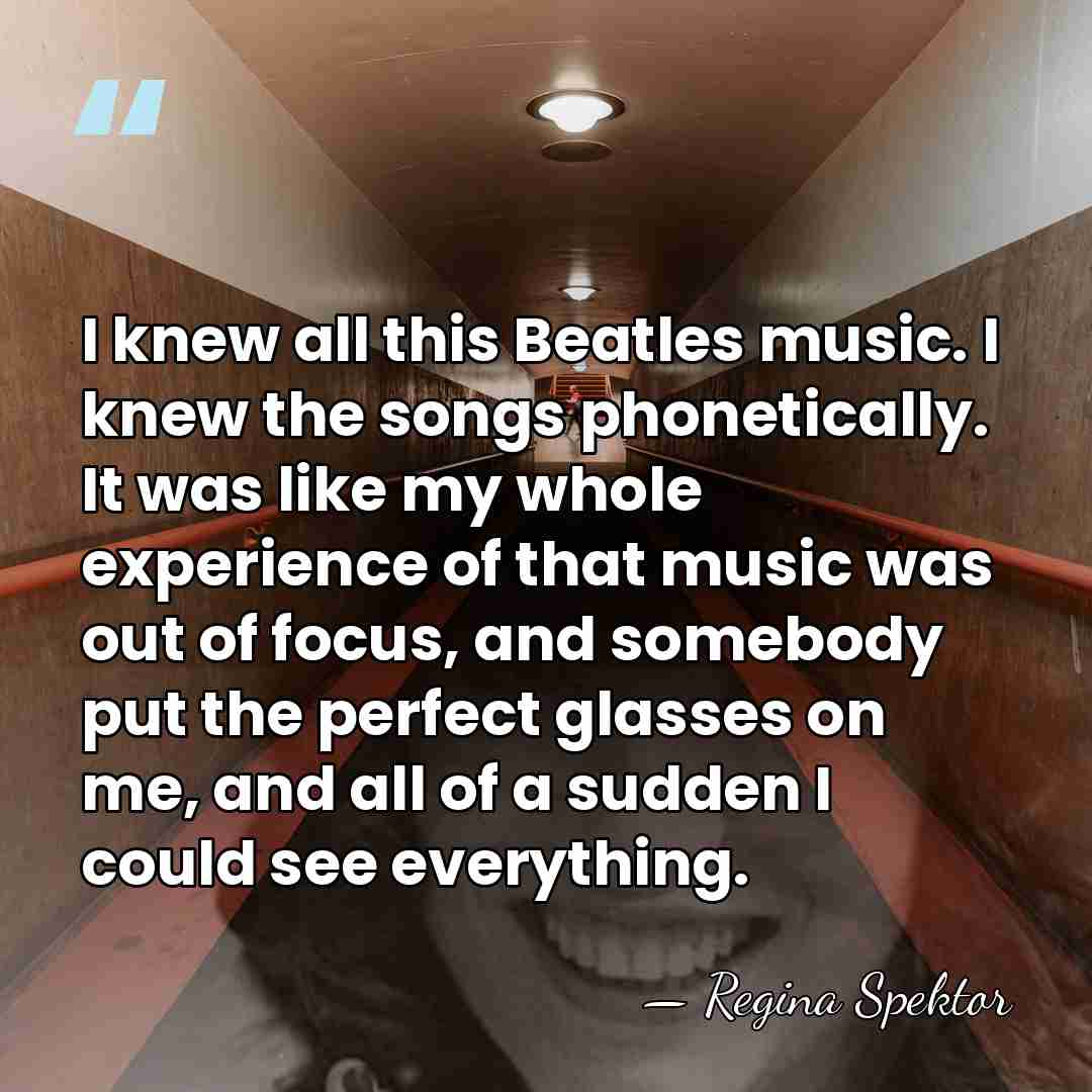 I knew all this Beatles music. I knew the songs phonetically. It&hellip; - Regina Spektor