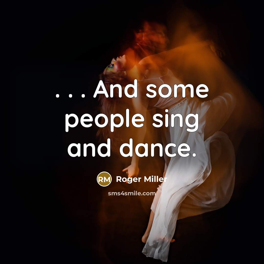 “. . . And some people sing and dance.…” quote by Roger Miller