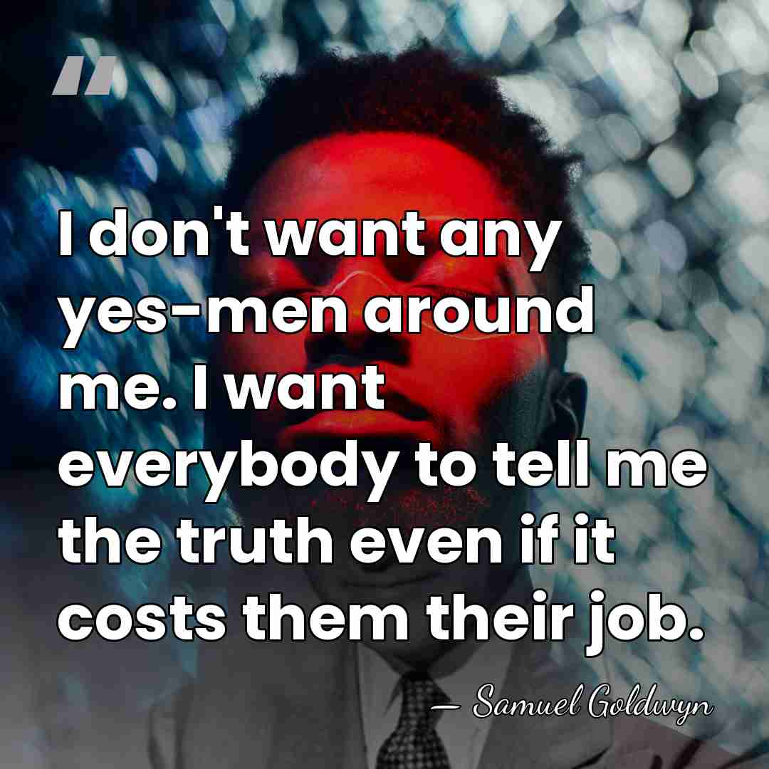 I don't want any yes-men around me. I want everybody to tell&hellip; - Samuel Goldwyn