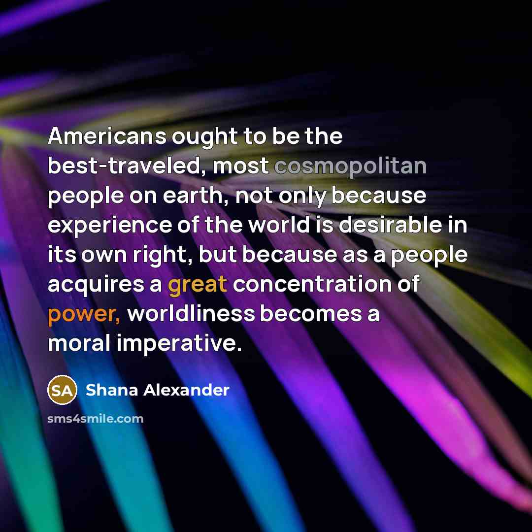 “Americans ought to be the best-traveled, most cosmopolitan people on…” quote by Shana Alexander