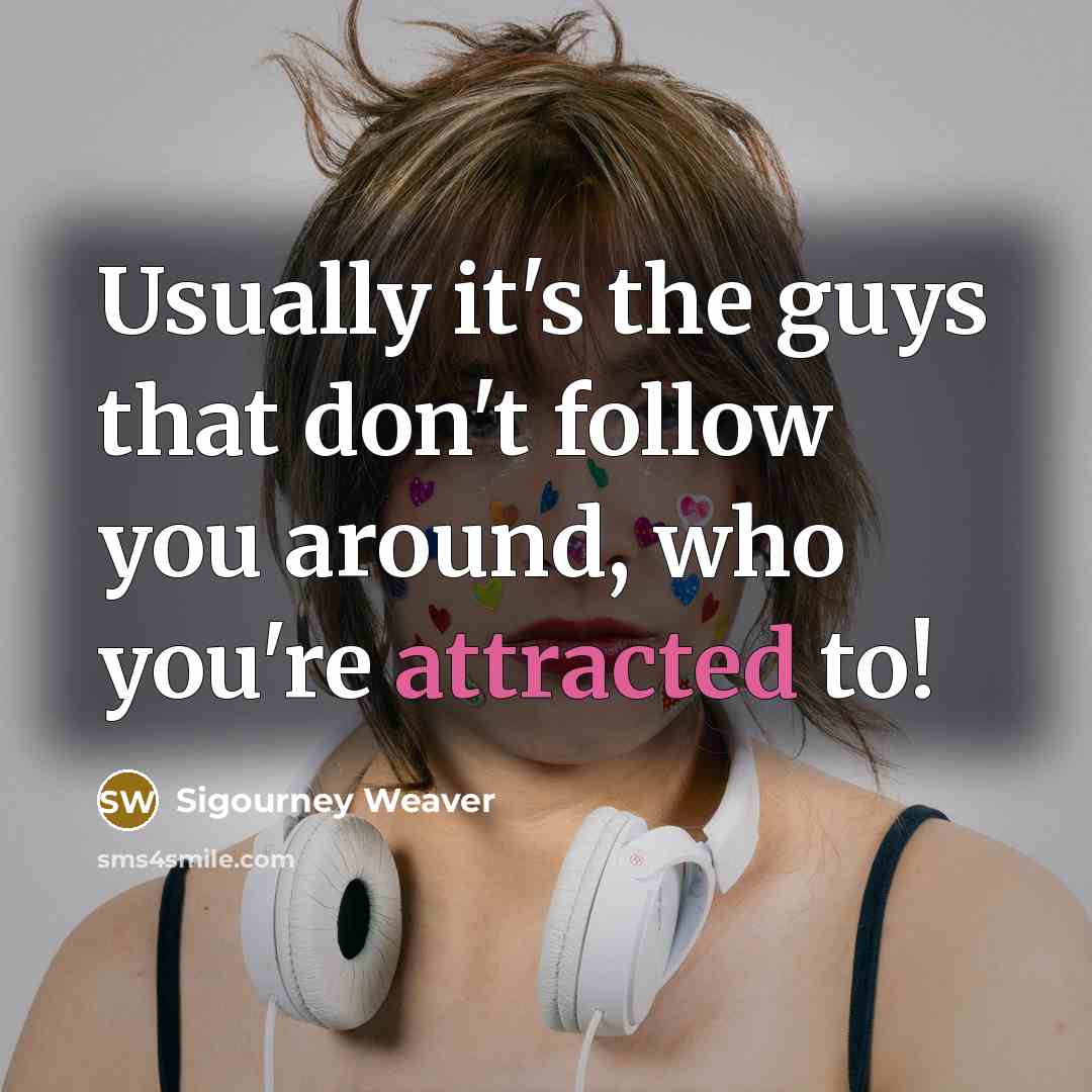 “Usually it's the guys that don't follow you around, who you're attracted to!” quote by Sigourney Weaver