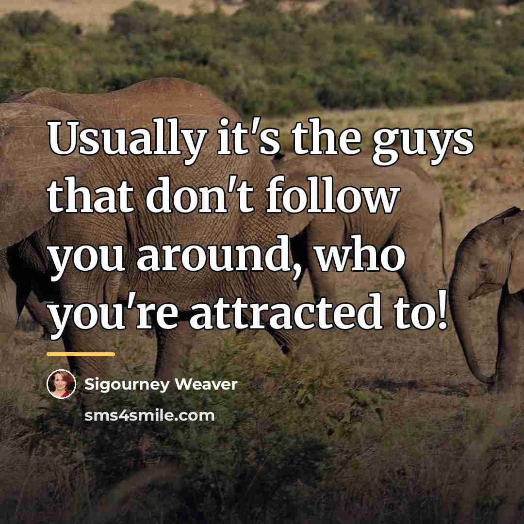 “Usually it's the guys that don't follow you around, who…” quote by Sigourney Weaver