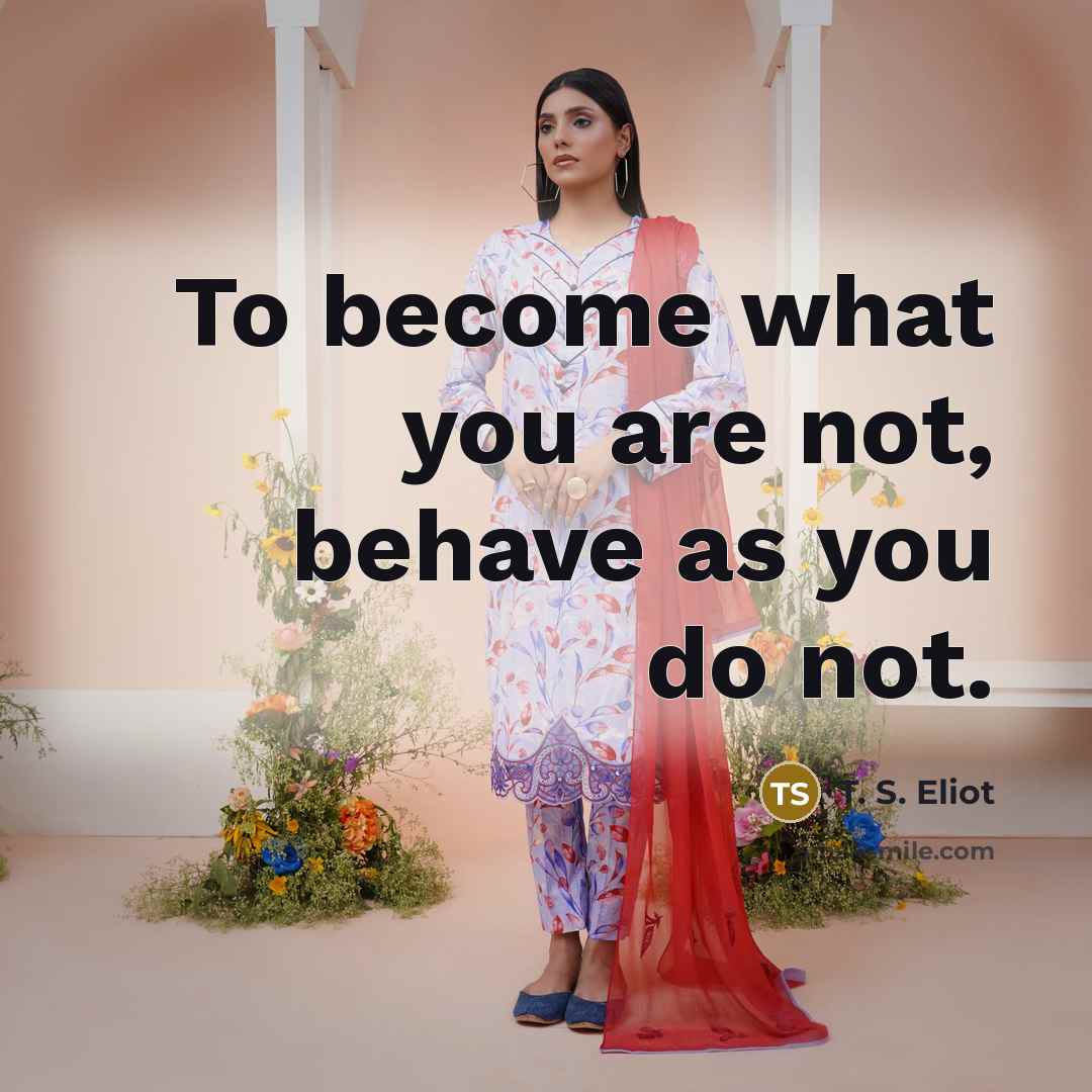 “To become what you are not, behave as you do…” quote by T. S. Eliot