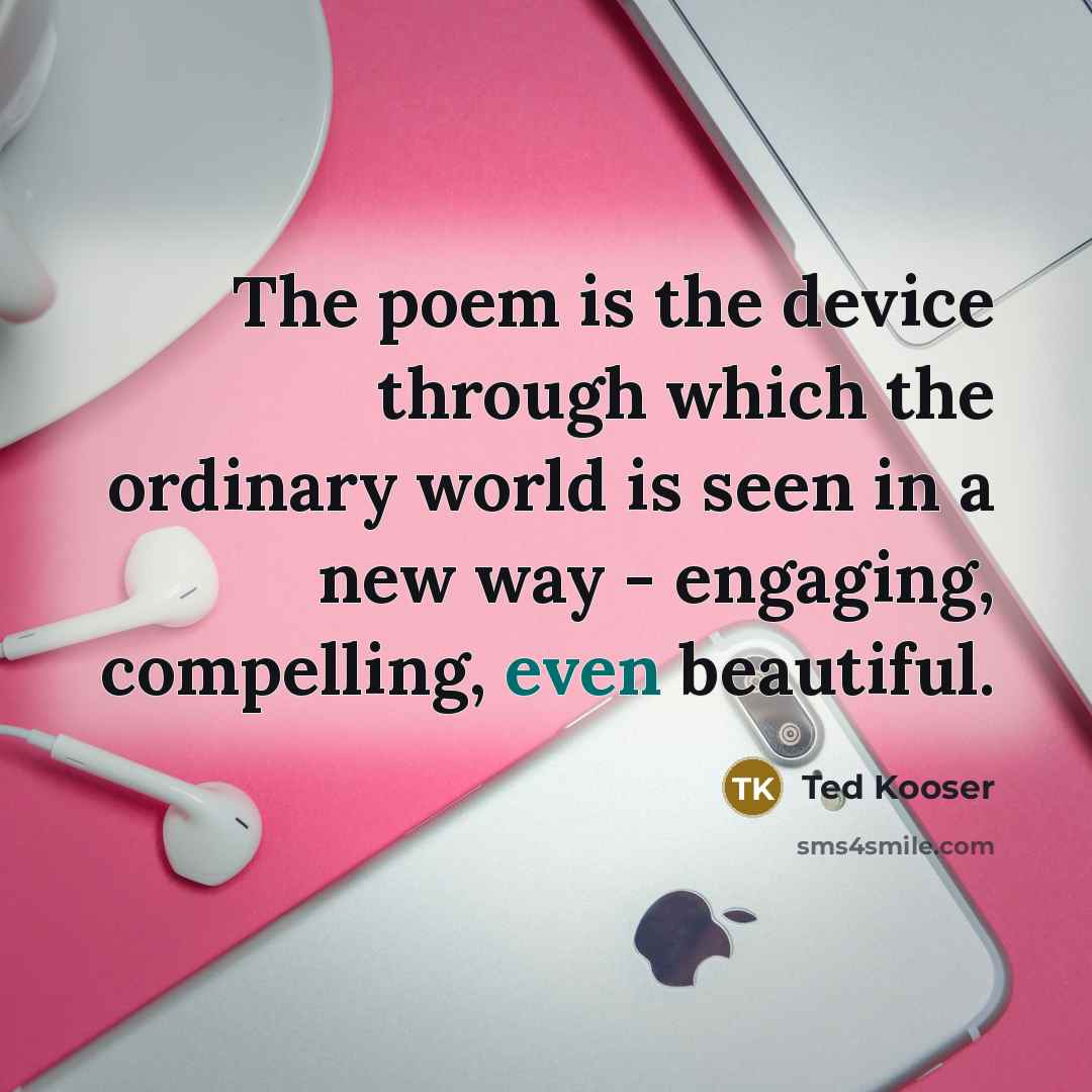“The poem is the device through which the ordinary world…” quote by Ted Kooser