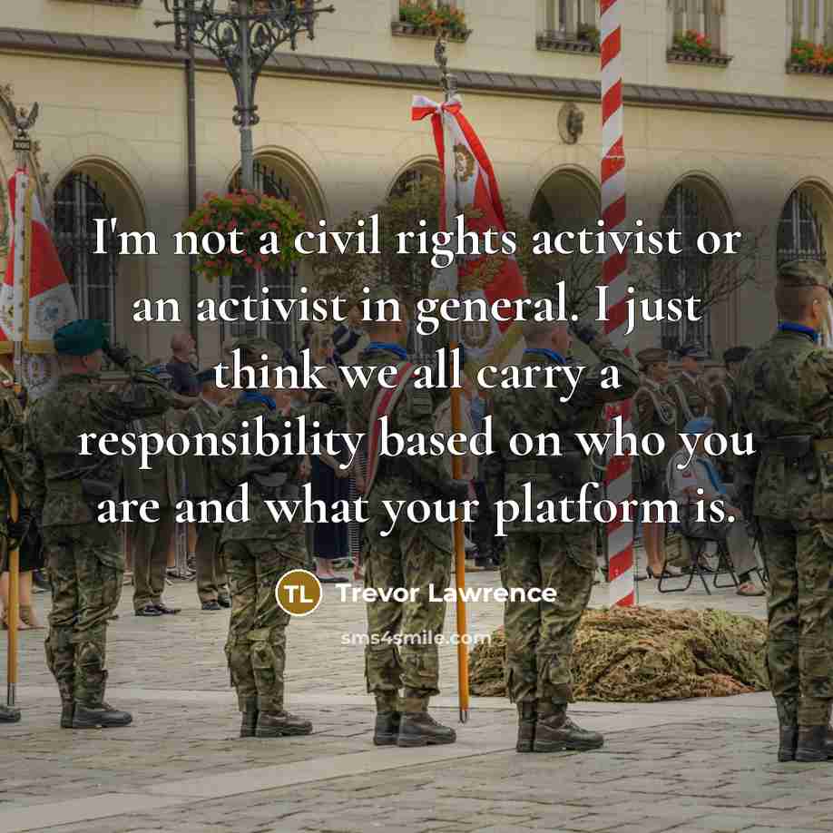 “I'm not a civil rights activist or an activist in general. I just think we all carry a responsibility based on who you are and what your platform is.” quote by Trevor Lawrence