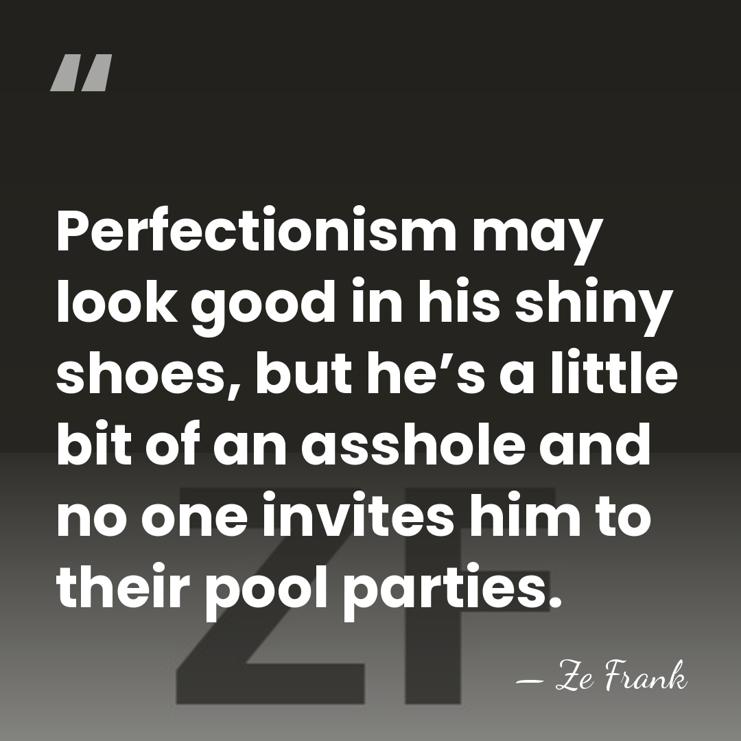 Perfectionism may look good in his shiny shoes, but he’s a little&hellip; - Ze Frank