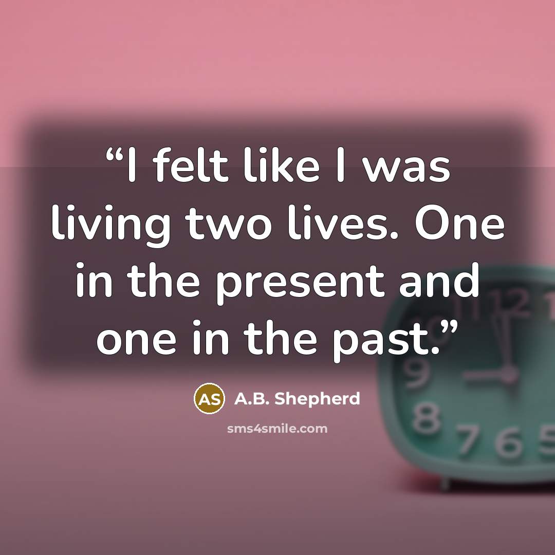“I felt like I was living two lives. One in the present and one in the past.” quote by A.B. Shepherd