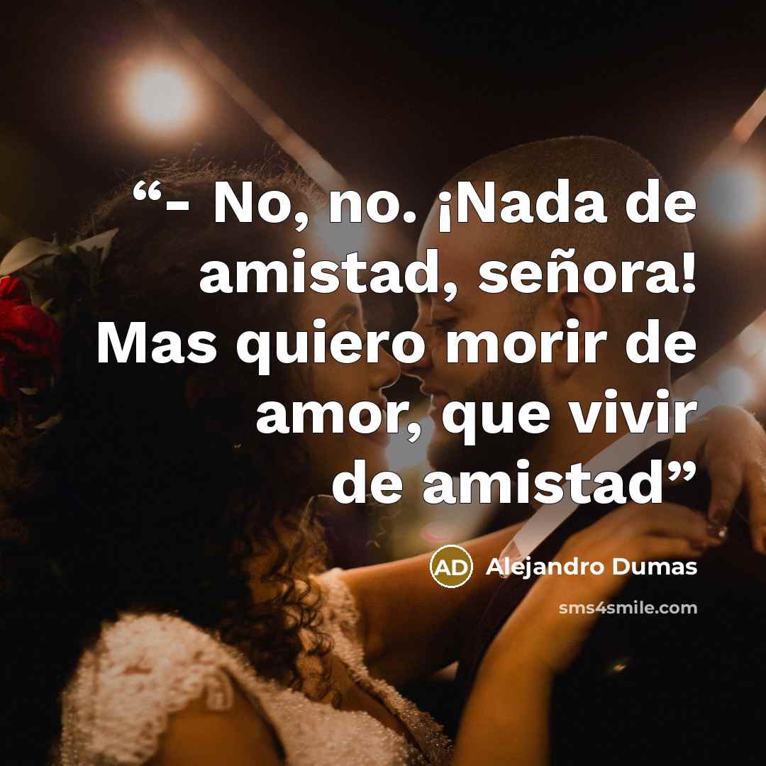 “- No, no. ¡Nada de amistad, señora! Mas quiero morir de amor, que vivir de amistad” quote by Alejandro Dumas