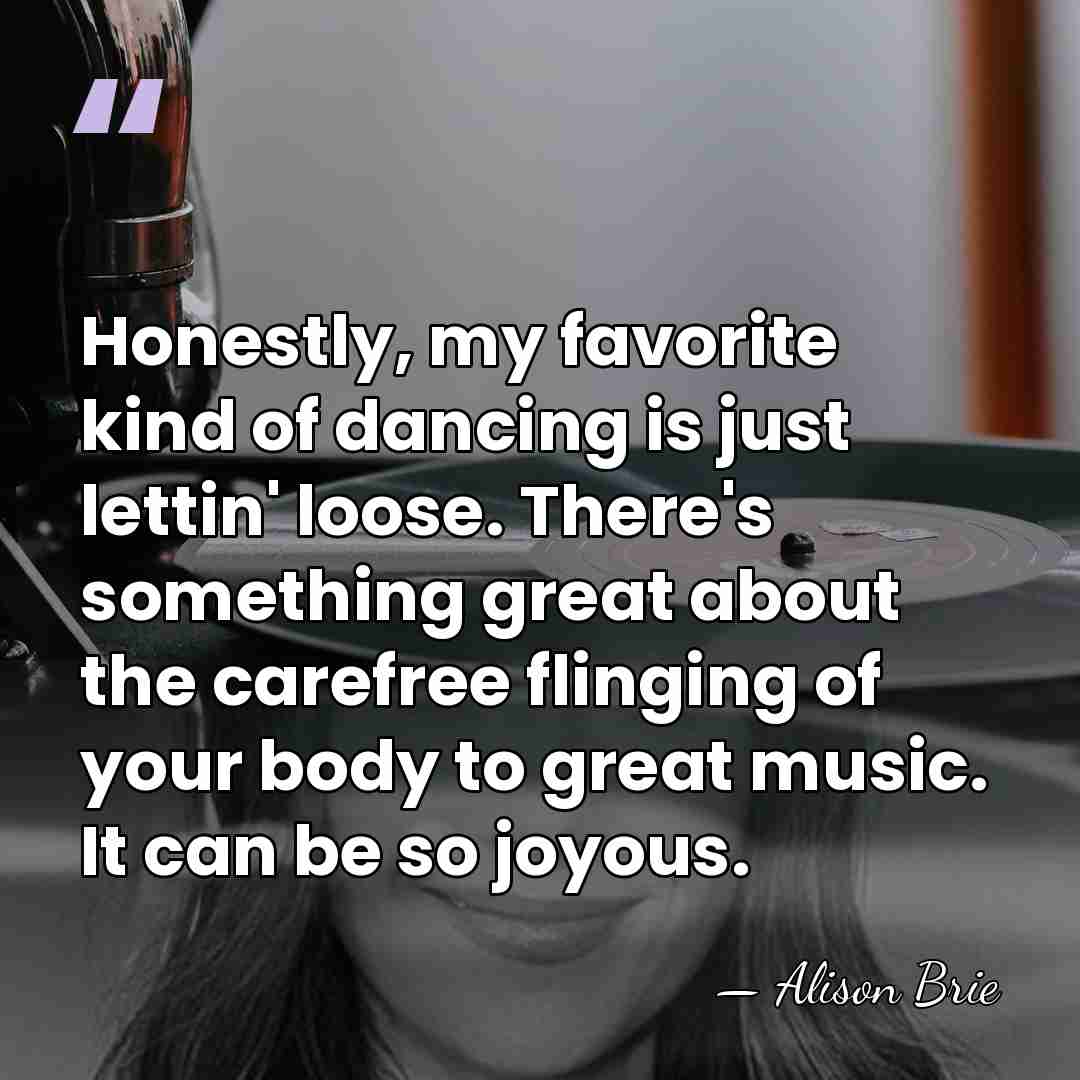 Honestly, my favorite kind of dancing is just lettin' loose. There's something&hellip; - Alison Brie