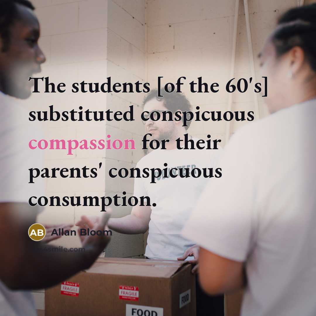 “The students [of the 60's] substituted conspicuous compassion for their…” quote by Allan Bloom