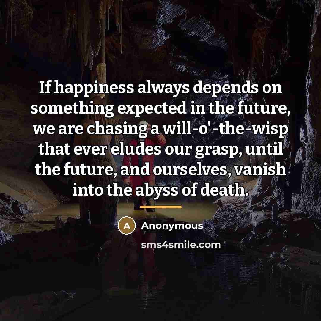 “If happiness always depends on something expected in the future,…” quote by Anonymous