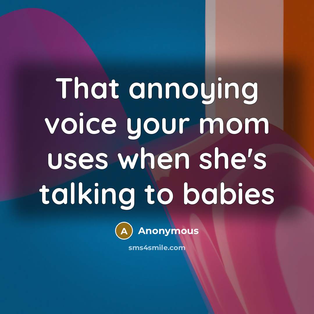 “That annoying voice your mom uses when she`s talking to…” quote by Anonymous