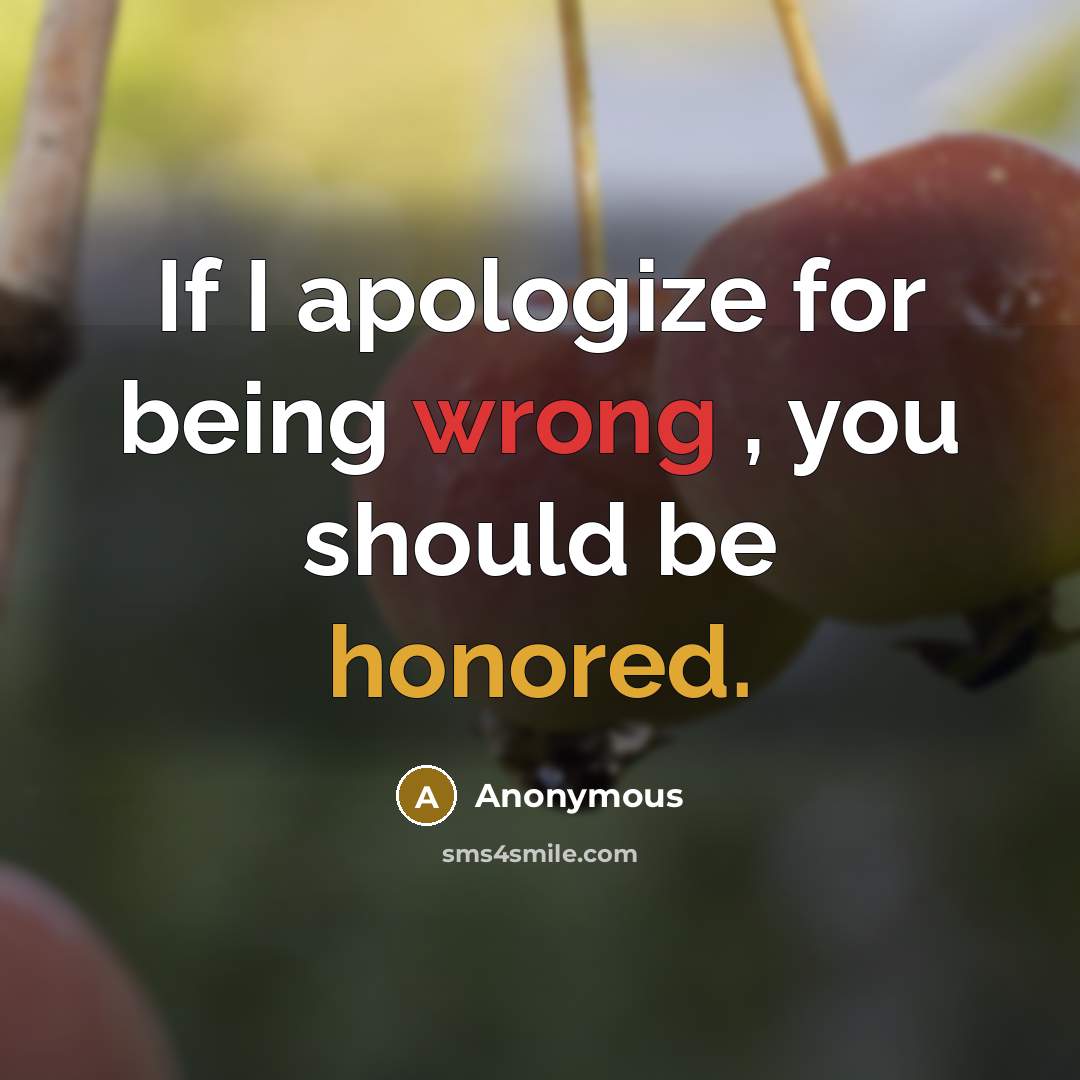 “If I apologize for being wrong , you should be honored.” quote by Anonymous