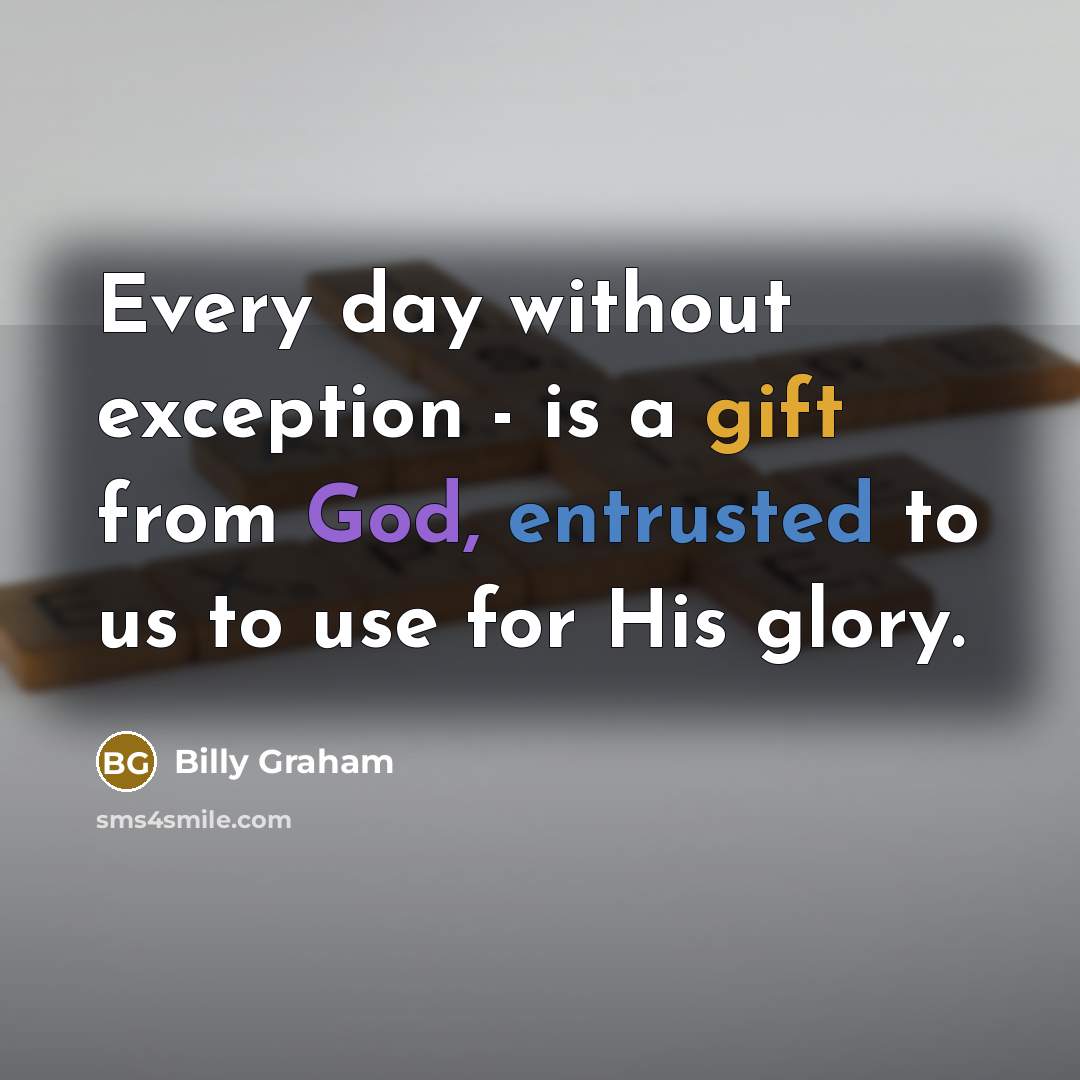 “Every day without exception - is a gift from God, entrusted to us to use for His glory.” quote by Billy Graham